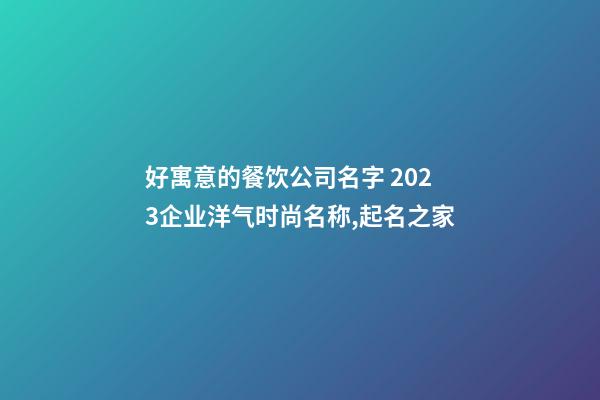 好寓意的餐饮公司名字 2023企业洋气时尚名称,起名之家-第1张-公司起名-玄机派